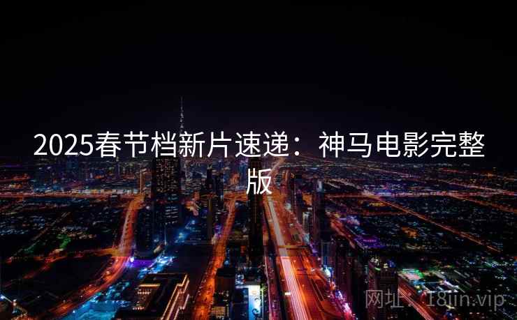 2025春节档新片速递:神马电影完整版 2025春节档新片速递:神马电影完整版