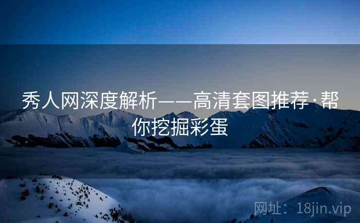 秀人网深度解析——高清套图推荐·帮你挖掘彩蛋