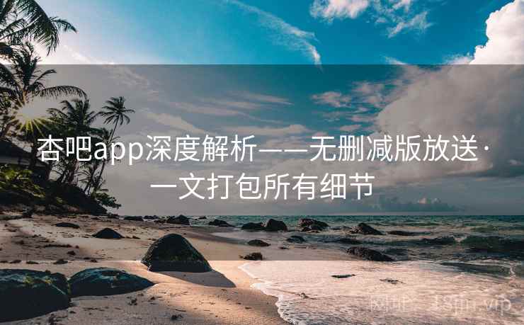 杏吧app深度解析——无删减版放送·一文打包所有细节