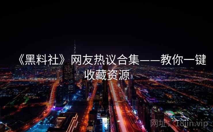 《黑料社》网友热议合集——教你一键收藏资源