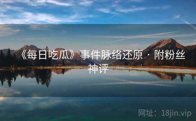 《每日吃瓜》事件脉络还原 · 附粉丝神评