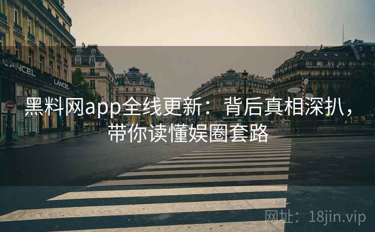 黑料网app全线更新：背后真相深扒，带你读懂娱圈套路