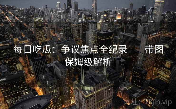 每日吃瓜：争议焦点全纪录——带图保姆级解析