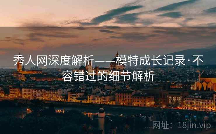 秀人网深度解析——模特成长记录·不容错过的细节解析