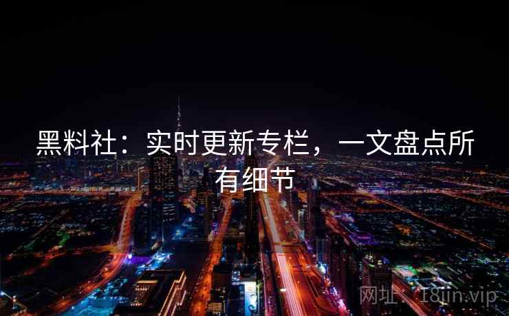 黑料社：实时更新专栏，一文盘点所有细节