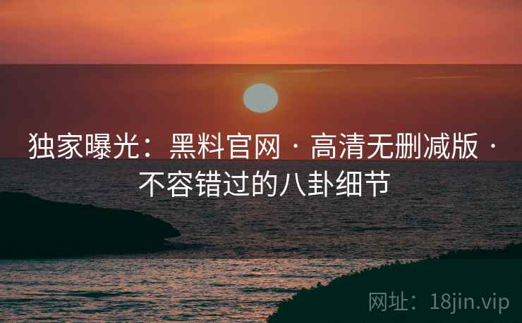 独家曝光：黑料官网 · 高清无删减版 · 不容错过的八卦细节