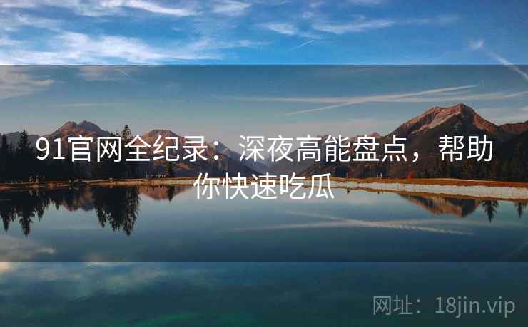 91官网全纪录：深夜高能盘点，帮助你快速吃瓜