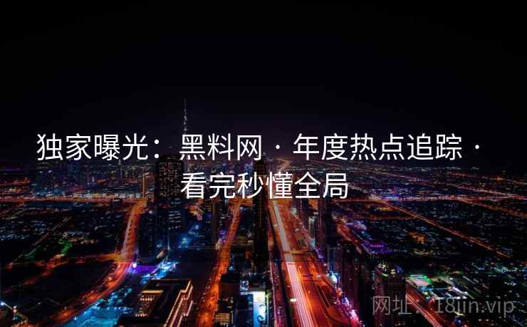独家曝光：黑料网 · 年度热点追踪 · 看完秒懂全局