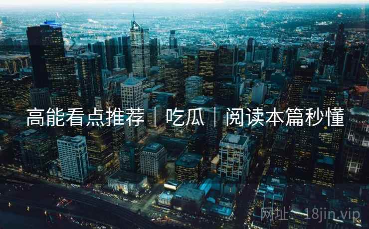 高能看点推荐｜吃瓜｜阅读本篇秒懂