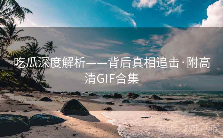 吃瓜深度解析——背后真相追击·附高清GIF合集 吃瓜深度解析——背后真相追击·附高清GIF合集