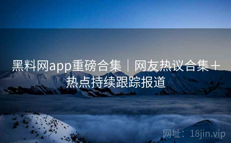 黑料网app重磅合集｜网友热议合集＋热点持续跟踪报道