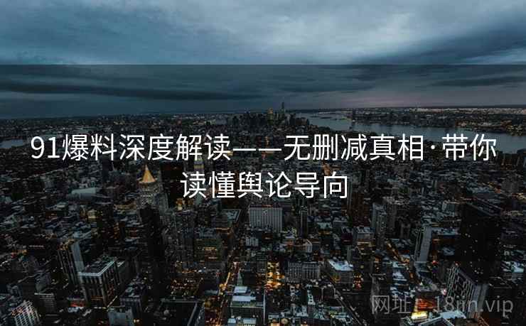 91爆料深度解读——无删减真相·带你读懂舆论导向