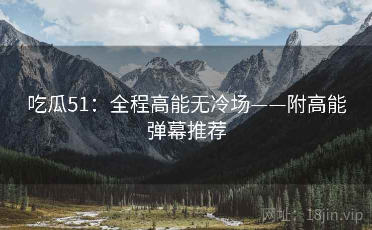 吃瓜51:全程高能无冷场——附高能弹幕推荐 吃瓜51:全程高能无冷场——附高能弹幕推荐