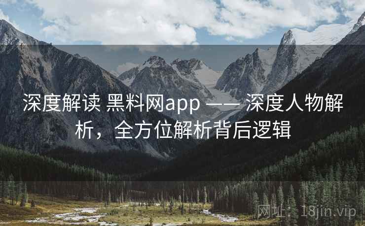 深度解读 黑料网app —— 深度人物解析，全方位解析背后逻辑